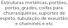 Estruturas metálicas, portões, portas, grades, coifas para churrasqueiras, suportes de espeto, tubulação de exaustão e chaminés e etc