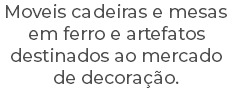 Moveis cadeiras e mesas em ferro e artefatos destinados ao mercado de decoração.